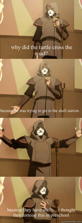 why did the turtle cross the road? because he was trying to get to the shell station.. because they have shells... i thought they tortoise this in preschool  Bad Joke Amon Aang