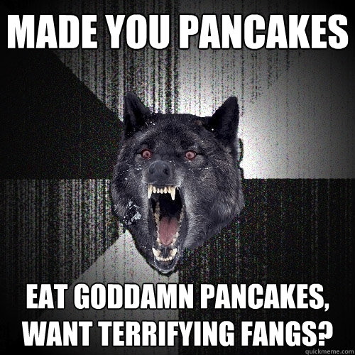made you pancakes eat goddamn pancakes, want terrifying fangs?  Insanity Wolf
