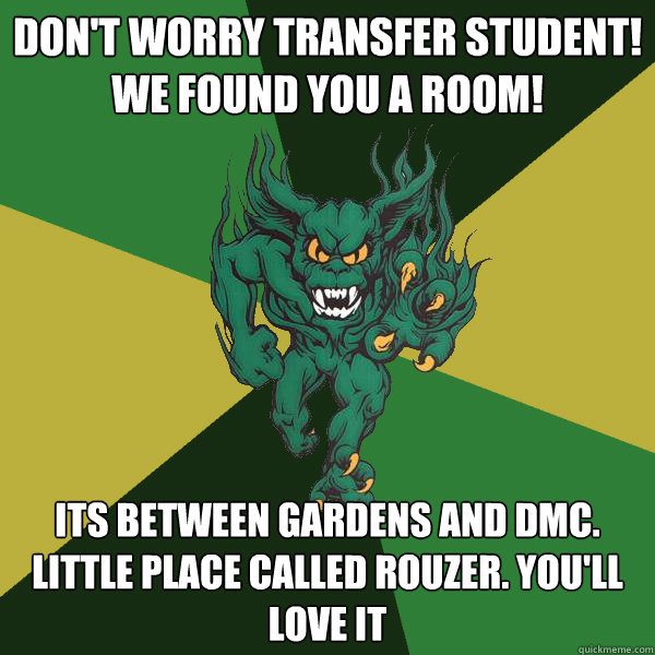 don't worry transfer student! we found you a room! its between gardens and dmc. little place called rouzer. you'll love it  Green Terror