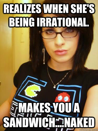 Realizes when she's being irrational. Makes you a sandwich....naked - Realizes when she's being irrational. Makes you a sandwich....naked  Cool Chick Carol