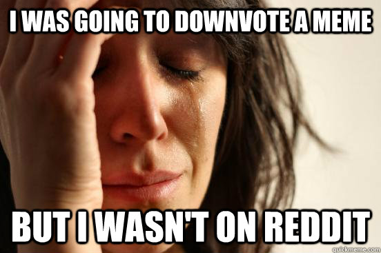 i was going to downvote a meme but i wasn't on reddit  First World Problems