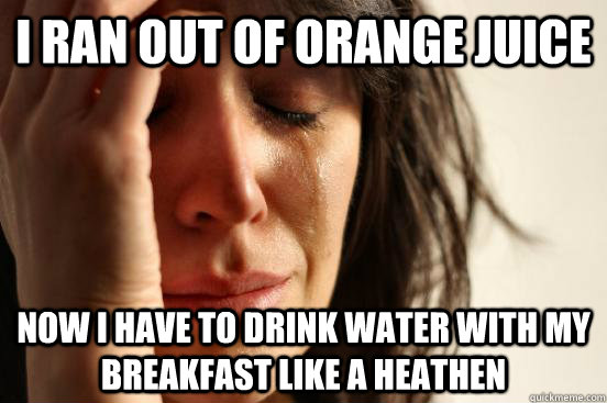 I ran out of orange juice Now I have to drink water with my breakfast like a heathen - I ran out of orange juice Now I have to drink water with my breakfast like a heathen  First World Problems