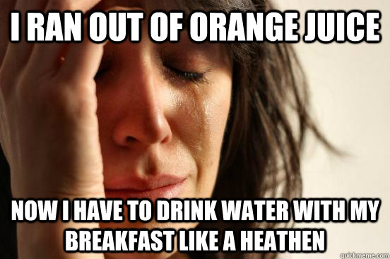 I ran out of orange juice Now I have to drink water with my breakfast like a heathen  First World Problems