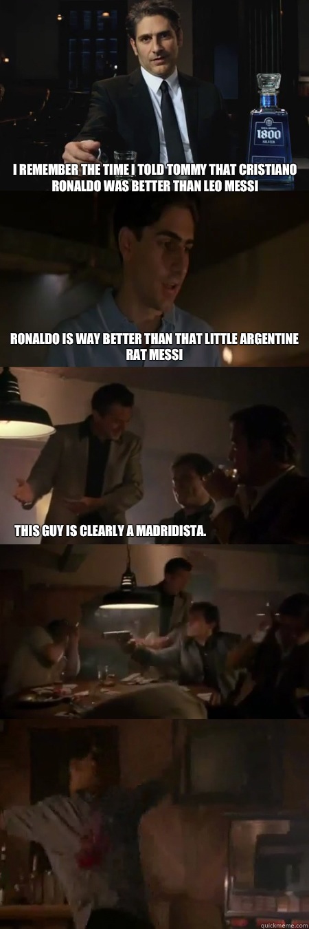 I remember the time I told Tommy that Cristiano Ronaldo was better than Leo Messi Ronaldo is way better than that little Argentine rat Messi This guy is clearly a Madridista.  1800 Goodfellas