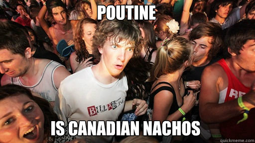 Poutine
 is Canadian nachos  Sudden Clarity Clarence