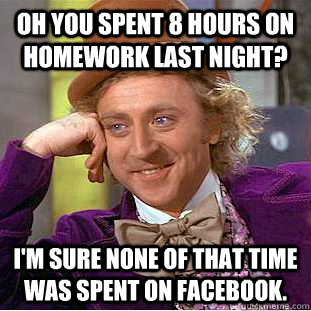 Oh you spent 8 hours on homework last night?  I'm sure none of that time was spent on facebook.  Creepy Wonka