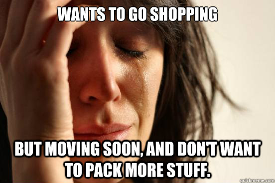WANTS TO GO SHOPPING BUT MOVING SOON, AND DON'T WANT TO PACK MORE STUFF.  First World Problems
