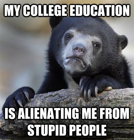 My college education is alienating me from stupid people  Confession Bear