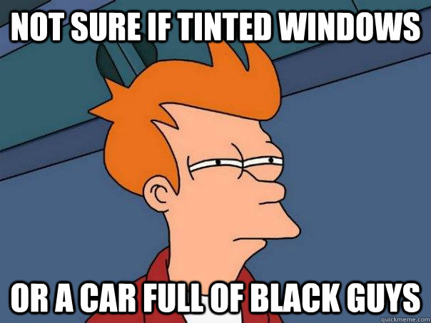 not sure if tinted windows or a car full of black guys  Futurama Fry