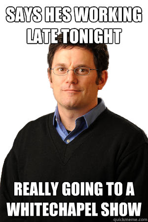 says hes working late tonight really going to a whitechapel show  Repressed Suburban Father