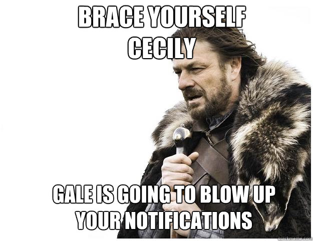Brace yourself cecily gale is going to blow up your notifications  Imminent Ned