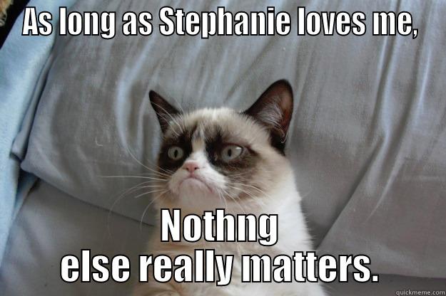 AS LONG AS STEPHANIE LOVES ME, NOTHNG ELSE REALLY MATTERS. Grumpy Cat