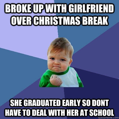 Broke up with girlfriend over Christmas break She graduated early so dont have to deal with her at school - Broke up with girlfriend over Christmas break She graduated early so dont have to deal with her at school  Success Kid