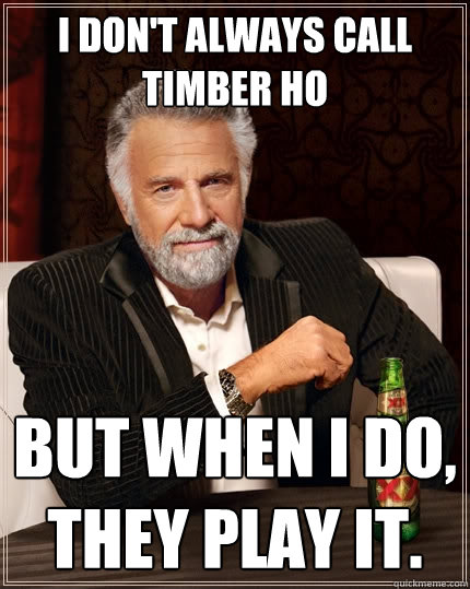 i don't always call timber ho but when i do, they play it.  The Most Interesting Man In The World