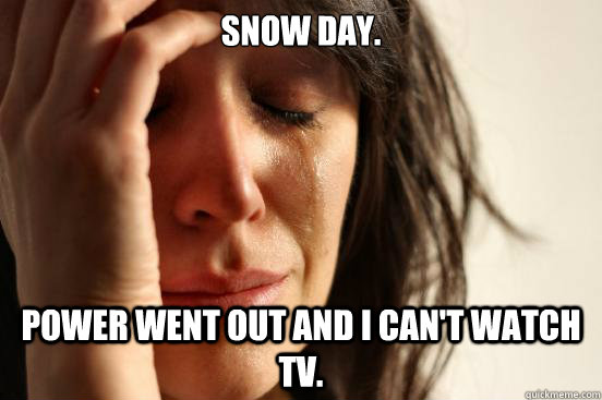 Snow day. Power went out and I can't watch TV.  First World Problems