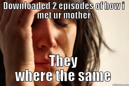 DOWNLOADED 2 EPISODES OF HOW I MET UR MOTHER THEY WHERE THE SAME First World Problems