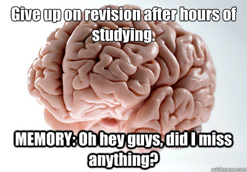 Give up on revision after hours of studying.
 MEMORY: Oh hey guys, did I miss anything?  Scumbag Brain