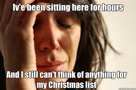 Iv'e been sitting here for hours  And I still can't think of anything for my Christmas list   First World Problems