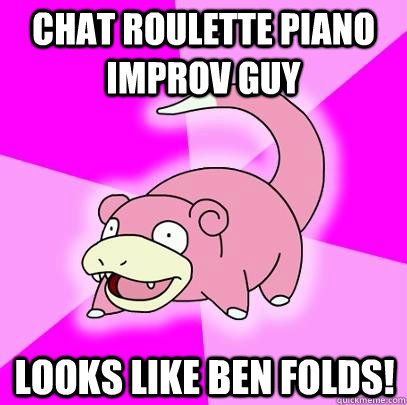 chat roulette piano improv guy looks like ben folds!  Slowpoke