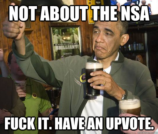 Not about the NSA Fuck it. Have an upvote.  Approving Obama