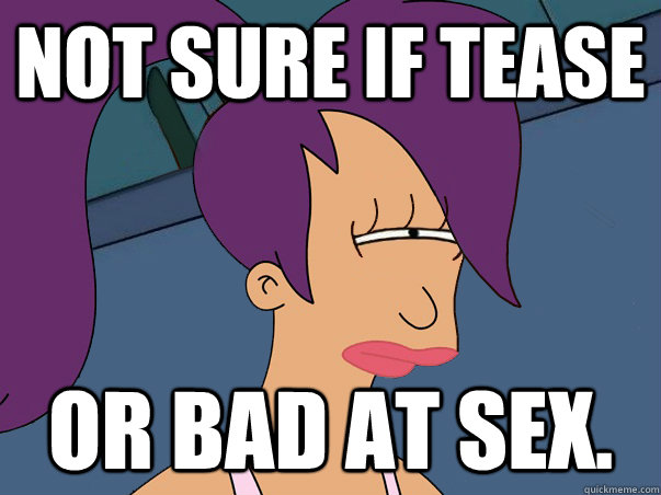 Not sure if tease or bad at sex.  Leela Futurama