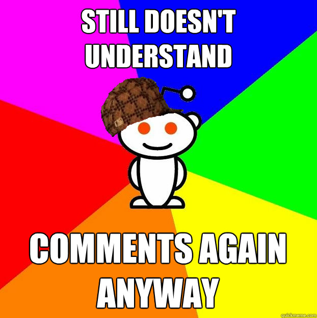 STILL DOESN'T UNDERSTAND COMMENTS AGAIN ANYWAY  Scumbag Redditor