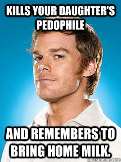 Kills your daughter's pedophile and remembers to bring home milk. - Kills your daughter's pedophile and remembers to bring home milk.  Good Guy Dexter