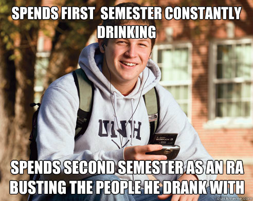 Spends first  semester constantly drinking  Spends second semester as an RA busting the people he drank with - Spends first  semester constantly drinking  Spends second semester as an RA busting the people he drank with  College Freshman