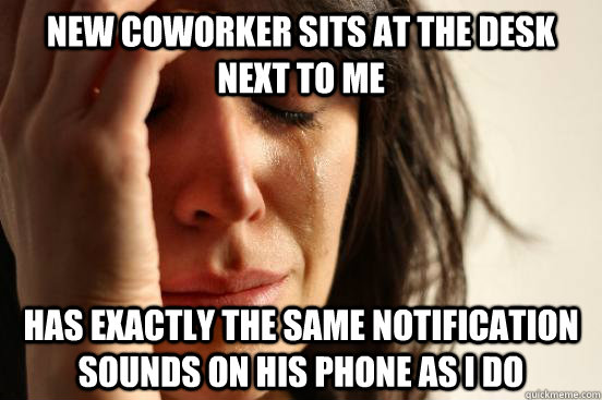 New coworker sits at the desk next to me Has exactly the same notification sounds on his phone as I do  First World Problems