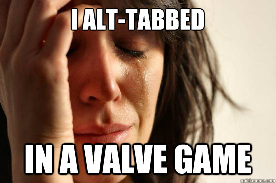 I alt-tabbed In a Valve Game  First World Problems