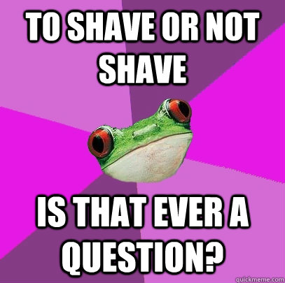 to shave or not shave is that ever a question?  Foul Bachelorette Frog