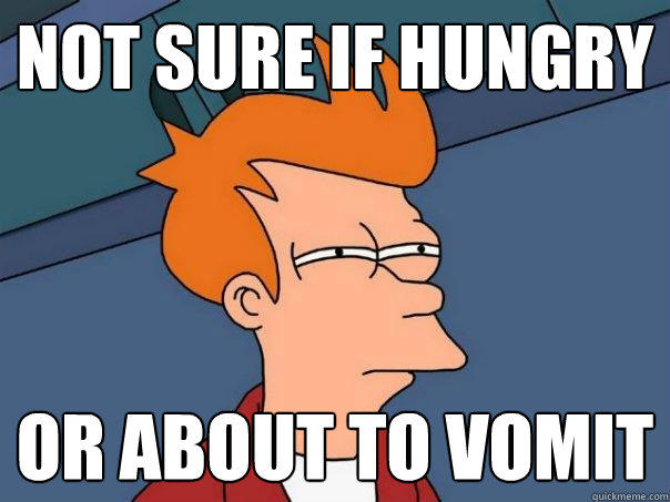 Not sure if hungry Or about to vomit  