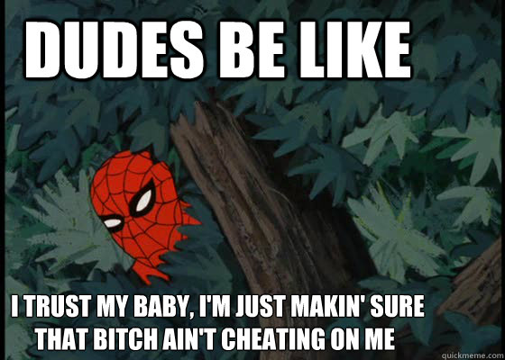  DUDES BE LIKE I TRUST MY BABY, I'M JUST MAKIN' SURE
     THAT BITCH AIN'T CHEATING ON ME  60s Spiderman
