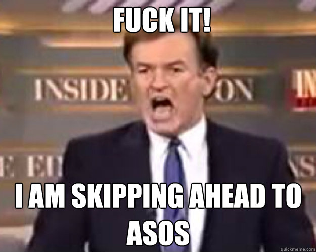FUCK IT! I am skipping ahead to ASOS  fuck it bill