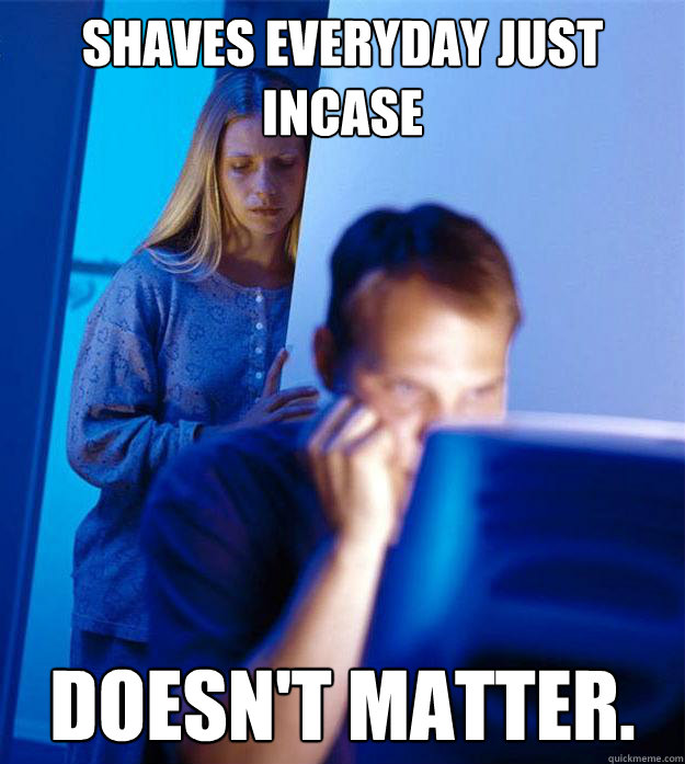 Shaves everyday just incase doesn't matter. - Shaves everyday just incase doesn't matter.  Redditors Wife