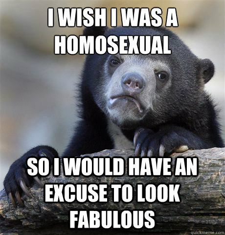 I wish i was a homosexual so i would have an excuse to look fabulous  Confession Bear