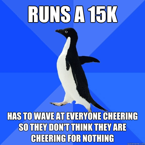 Runs a 15K Has to wave at everyone cheering so they don't think they are cheering for nothing  Socially Awkward Penguin