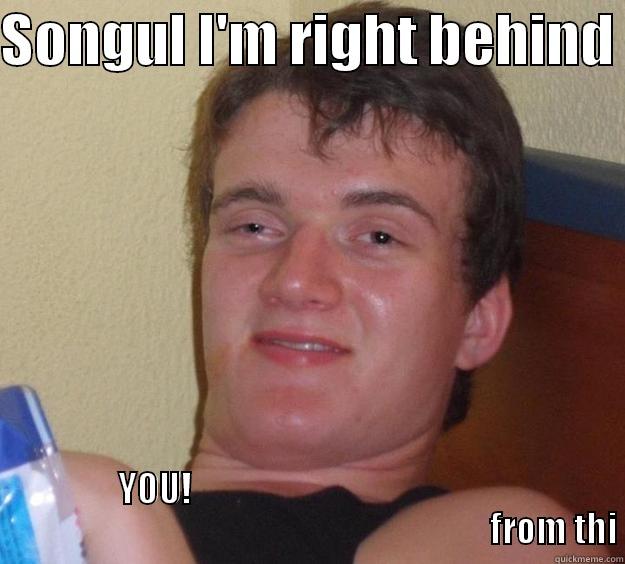 SONGUL I'M RIGHT BEHIND  YOU!                                                                                                                   FROM THI 10 Guy