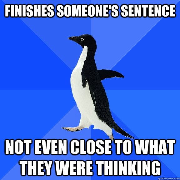 Finishes someone's sentence not even close to what they were thinking  Socially Awkward Penguin