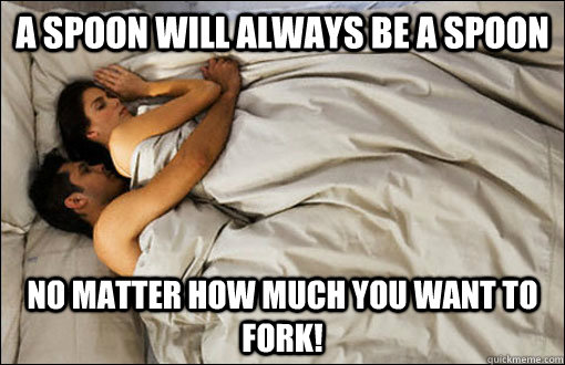 a spoon will always be a spoon no matter how much you want to fork!  spooning couple