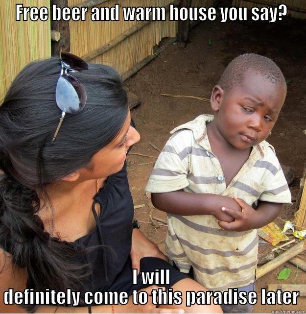 Free beer and warm house - FREE BEER AND WARM HOUSE YOU SAY? I WILL DEFINITELY COME TO THIS PARADISE LATER Skeptical Third World Kid