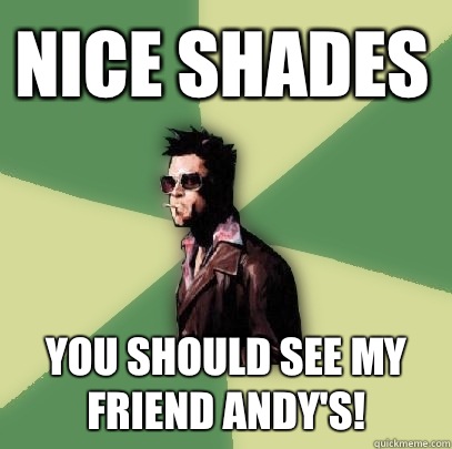 Nice shades You should see my friend Andy's!  Helpful Tyler Durden