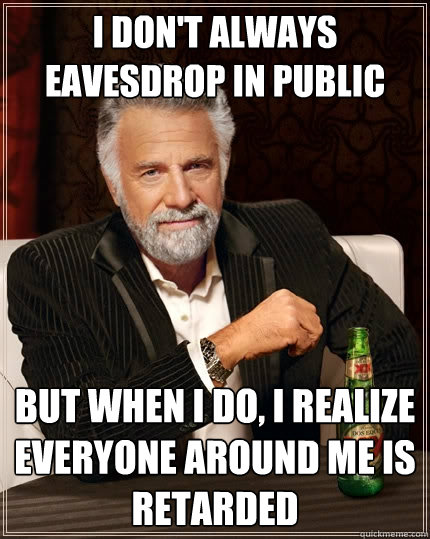I don't always eavesdrop in public But when i do, i realize everyone around me is retarded  The Most Interesting Man In The World