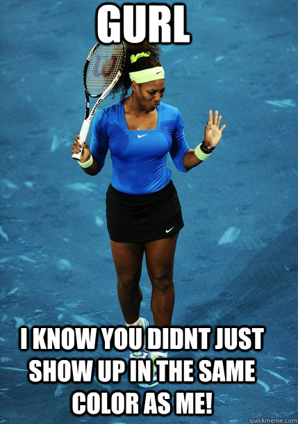 GURl i KNOW you didnt just show up in the same color as me! - GURl i KNOW you didnt just show up in the same color as me!  Sassy Serena