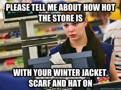 Please tell me about how hot the store is With your winter jacket, scarf and hat on  Condescending Cashier