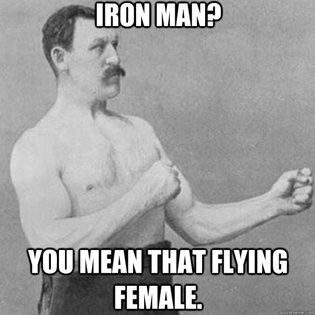 Iron man? You mean that flying female.  overly manly man
