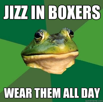 jizz in boxers Wear them all day  Foul Bachelor Frog