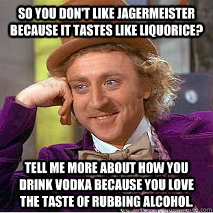 So you don't like Jagermeister because it tastes like liquorice? Tell me more about how you drink vodka because you love the taste of rubbing alcohol. - So you don't like Jagermeister because it tastes like liquorice? Tell me more about how you drink vodka because you love the taste of rubbing alcohol.  Condescending Wonka