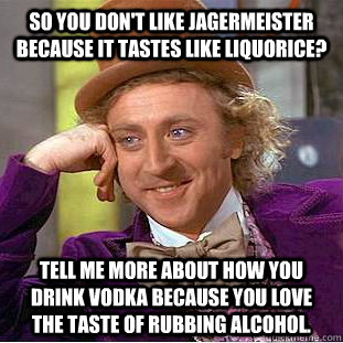 So you don't like Jagermeister because it tastes like liquorice? Tell me more about how you drink vodka because you love the taste of rubbing alcohol.  Condescending Wonka