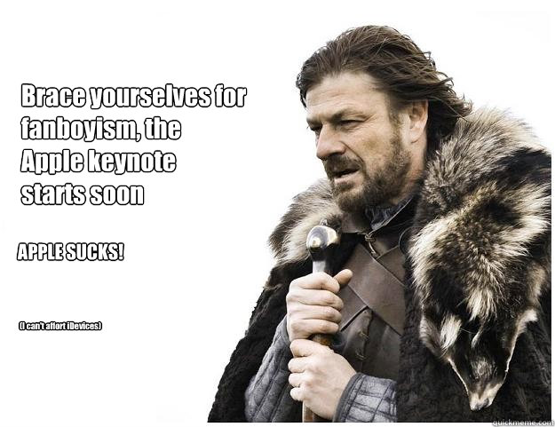 Brace yourselves for
fanboyism, the 
Apple keynote
starts soon APPLE SUCKS! (I can't affort iDevices)  Imminent Ned